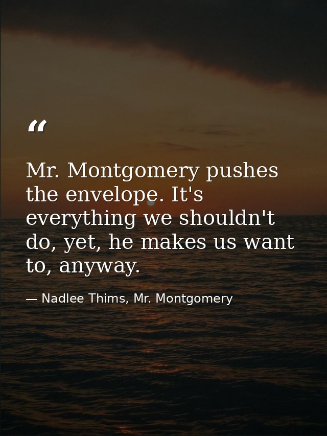 Mr. Montgomery pushes the envelope. It's everything we shouldn't do, yet, he makes us want to, anyway. — Nadlee Thims, Mr. Montgomery