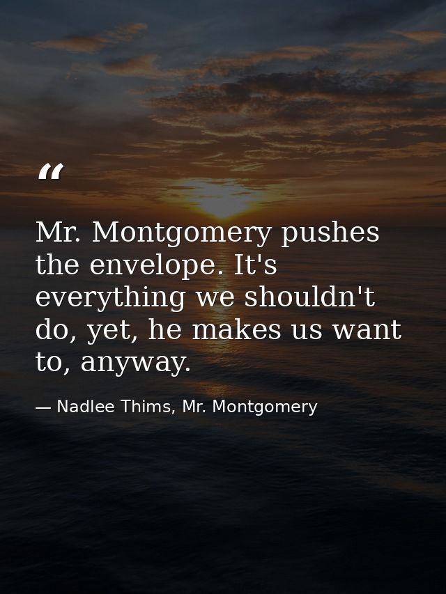 Mr. Montgomery pushes the envelope. It's everything we shouldn't do, yet, he makes us want to, anyway. — Nadlee Thims, Mr. Montgomery