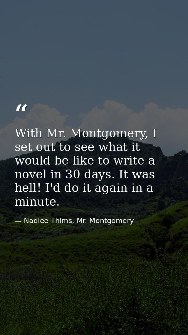 With Mr. Montgomery, I set out to see what it would be like to write a novel in 30 days. It was hell! I'd do it again in — Nadlee Thims, Mr. Montgomery
