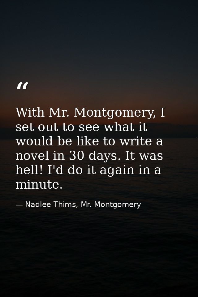 With Mr. Montgomery, I set out to see what it would be like to write a novel in 30 days. It was hell! I'd do it again in — Nadlee Thims, Mr. Montgomery