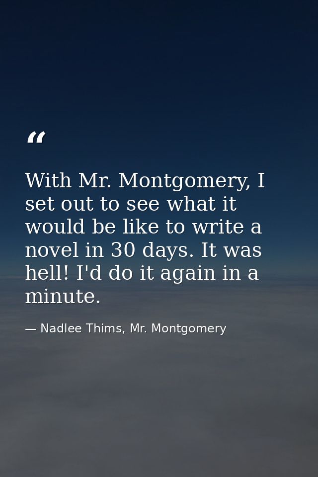 With Mr. Montgomery, I set out to see what it would be like to write a novel in 30 days. It was hell! I'd do it again in — Nadlee Thims, Mr. Montgomery