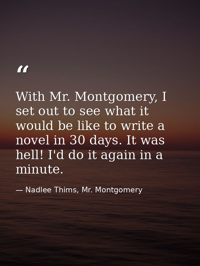 With Mr. Montgomery, I set out to see what it would be like to write a novel in 30 days. It was hell! I'd do it again in — Nadlee Thims, Mr. Montgomery