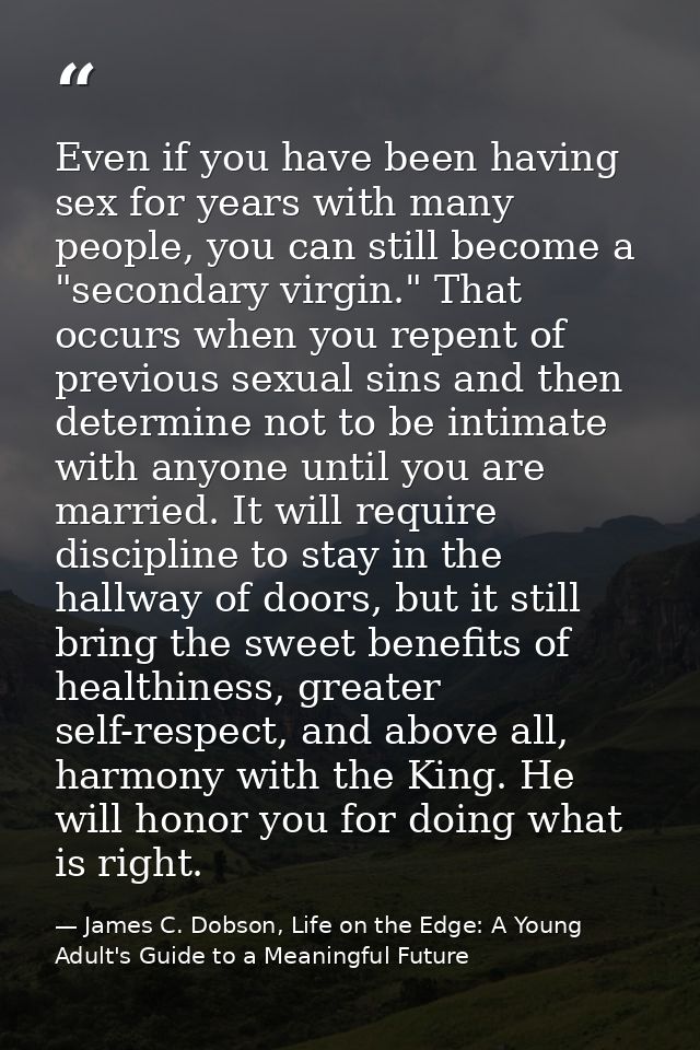 Even if you have been having sex for years with many people, you can still become a "secondary virgin." That occurs when — James C. Dobson, Life on the Edge: A Young Adult's Guide to a Meaningful Future