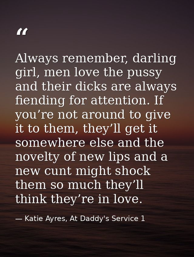 Always remember, darling girl, men love the pussy and their dicks are always fiending for attention. If you’re not aroun — Katie Ayres, At Daddy's Service 1