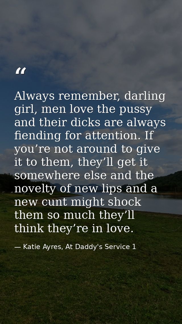 Always remember, darling girl, men love the pussy and their dicks are always fiending for attention. If you’re not aroun — Katie Ayres, At Daddy's Service 1