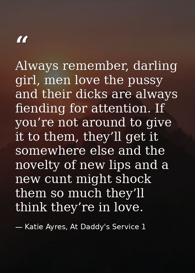 Always remember, darling girl, men love the pussy and their dicks are always fiending for attention. If you’re not aroun — Katie Ayres, At Daddy's Service 1