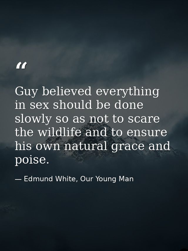 Guy believed everything in sex should be done slowly so as not to scare the wildlife and to ensure his own natural grace — Edmund White, Our Young Man