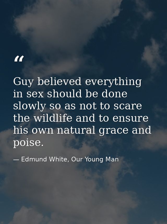 Guy believed everything in sex should be done slowly so as not to scare the wildlife and to ensure his own natural grace — Edmund White, Our Young Man