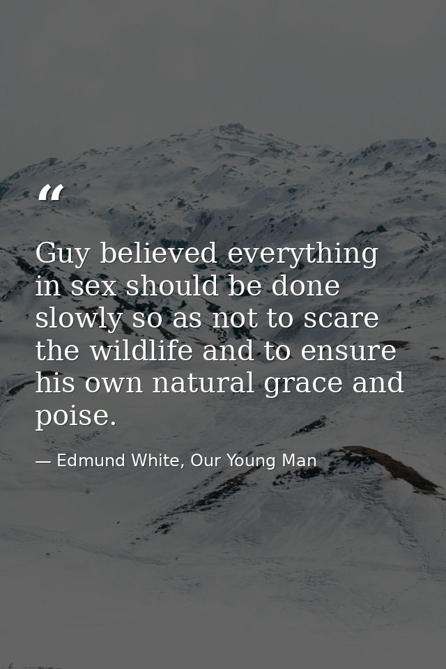 Guy believed everything in sex should be done slowly so as not to scare the wildlife and to ensure his own natural grace — Edmund White, Our Young Man
