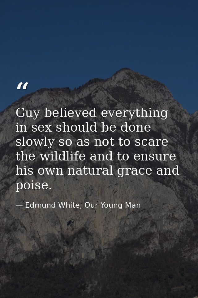 Guy believed everything in sex should be done slowly so as not to scare the wildlife and to ensure his own natural grace — Edmund White, Our Young Man