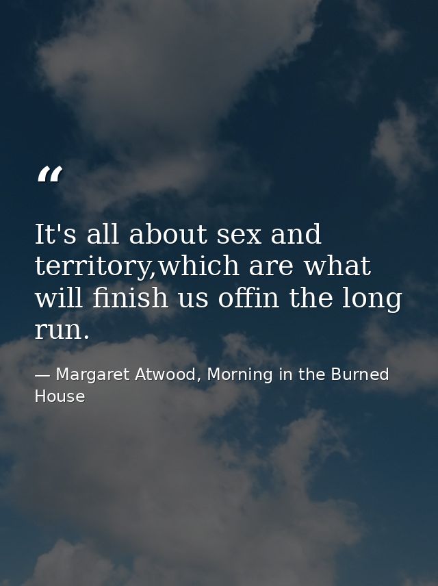 It's all about sex and territory,which are what will finish us offin the long run. — Margaret Atwood, Morning in the Burned House