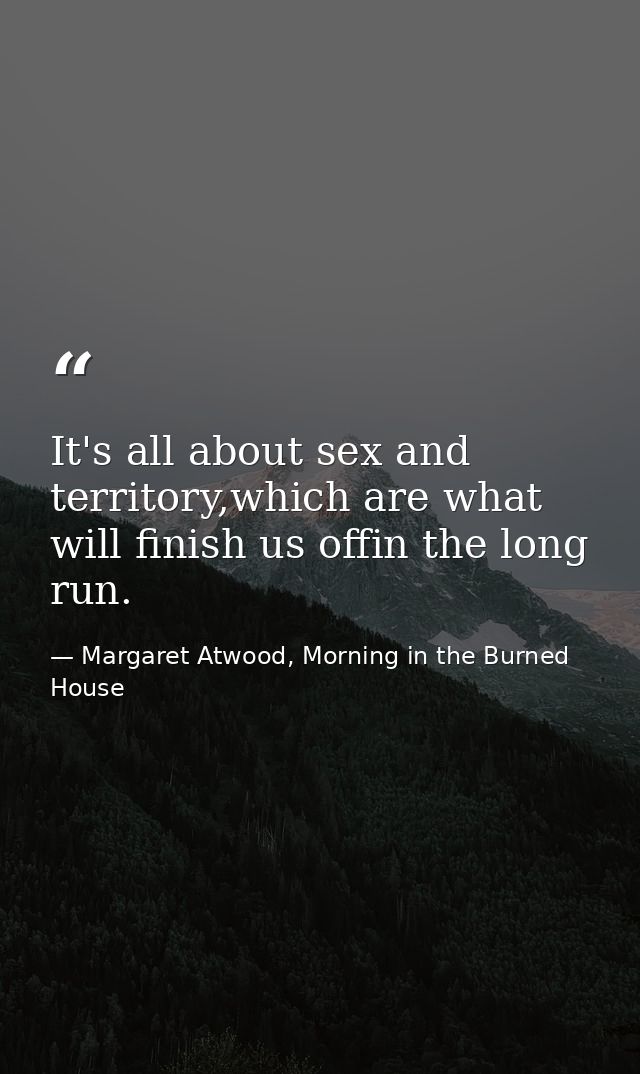 It's all about sex and territory,which are what will finish us offin the long run. — Margaret Atwood, Morning in the Burned House