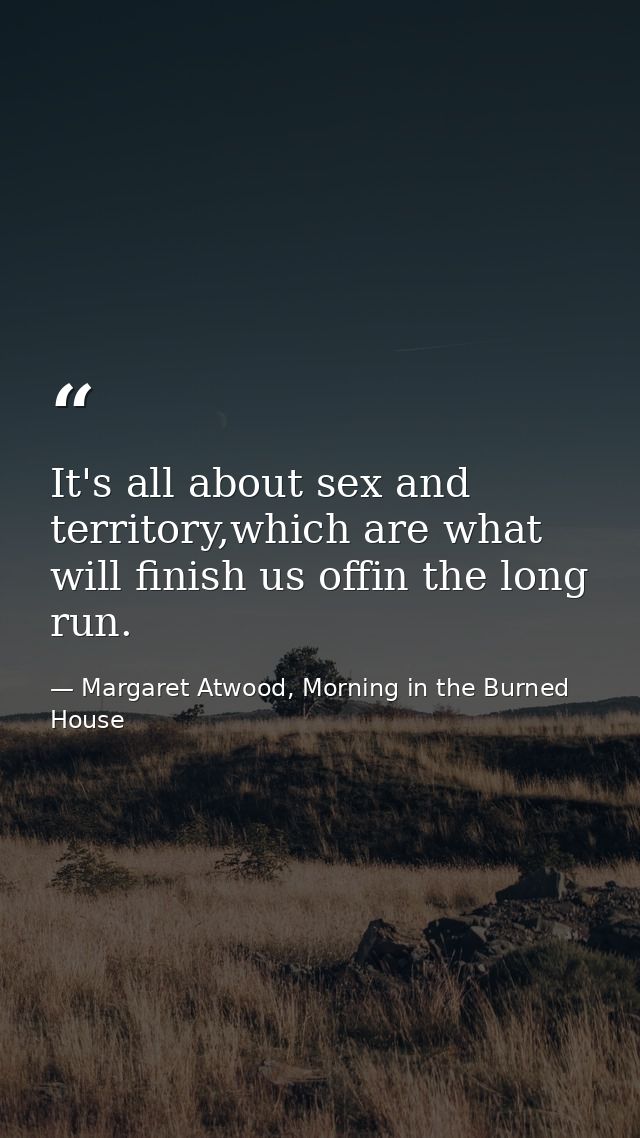 It's all about sex and territory,which are what will finish us offin the long run. — Margaret Atwood, Morning in the Burned House