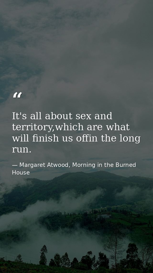 It's all about sex and territory,which are what will finish us offin the long run. — Margaret Atwood, Morning in the Burned House