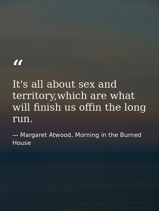 It's all about sex and territory,which are what will finish us offin the long run. — Margaret Atwood, Morning in the Burned House