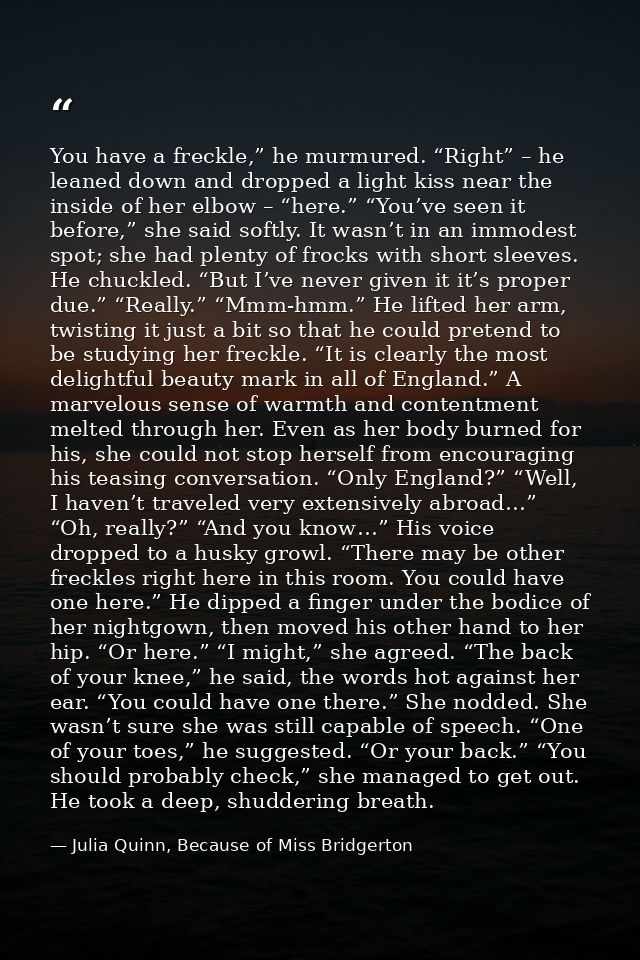 You have a freckle,” he murmured. “Right” – he leaned down and dropped a light kiss near the inside of her elbow – “here — Julia Quinn, Because of Miss Bridgerton