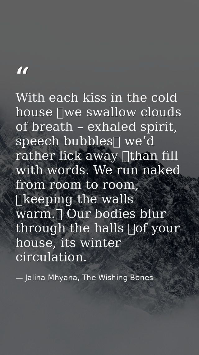 With each kiss in the cold house  we swallow clouds of breath – exhaled spirit, speech bubbles  we’d rather lick away  t — Jalina Mhyana, The Wishing Bones