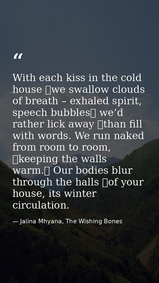 With each kiss in the cold house  we swallow clouds of breath – exhaled spirit, speech bubbles  we’d rather lick away  t — Jalina Mhyana, The Wishing Bones