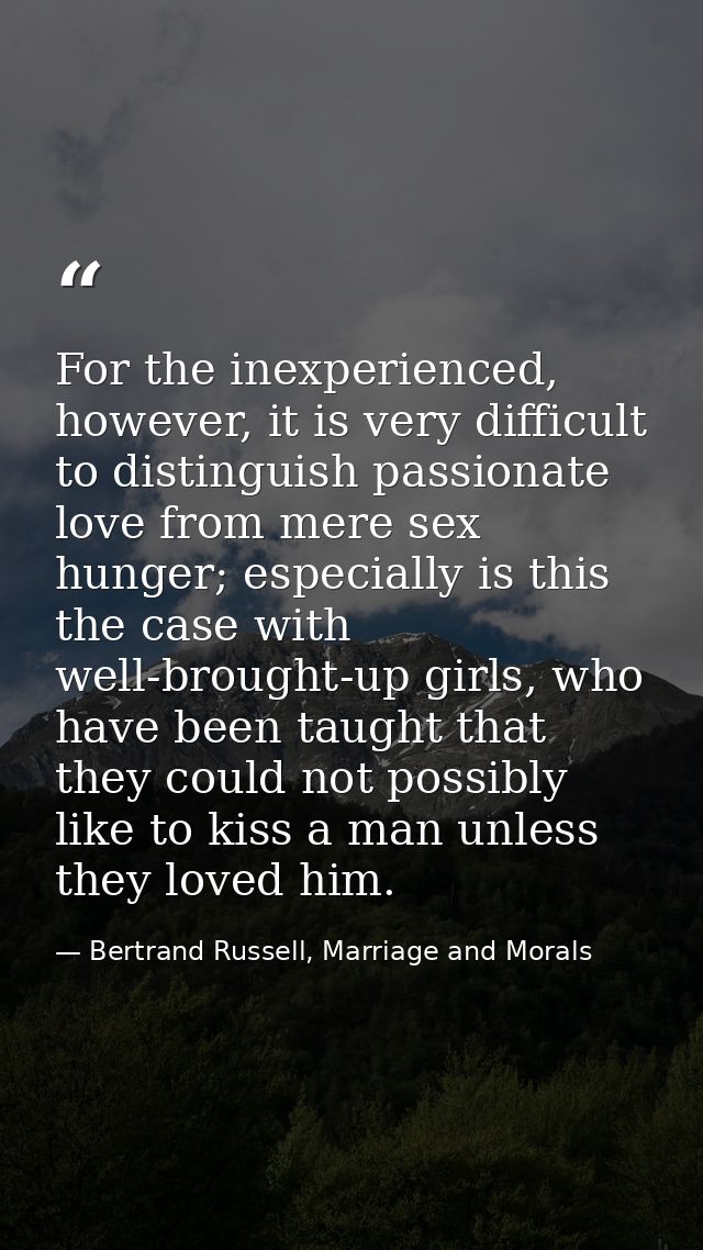 For the inexperienced, however, it is very difficult to distinguish passionate love from mere sex hunger; especially is  — Bertrand Russell, Marriage and Morals