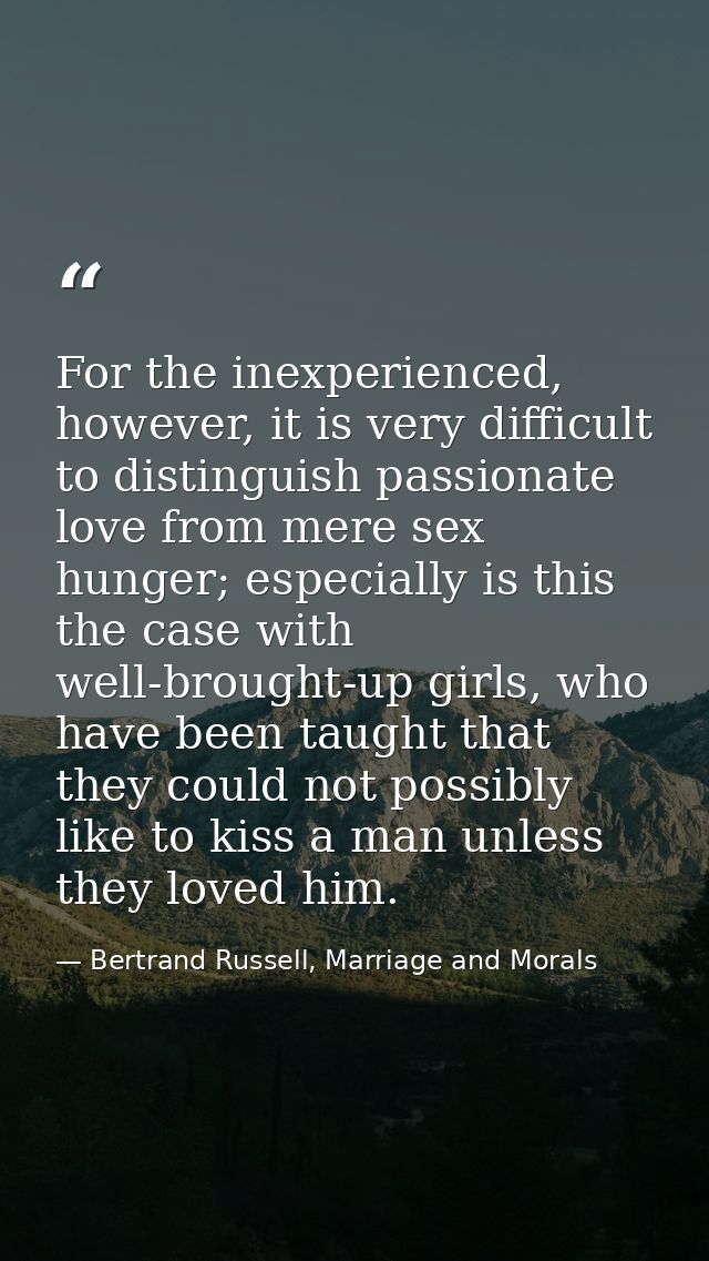 For the inexperienced, however, it is very difficult to distinguish passionate love from mere sex hunger; especially is  — Bertrand Russell, Marriage and Morals
