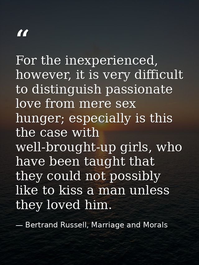 For the inexperienced, however, it is very difficult to distinguish passionate love from mere sex hunger; especially is  — Bertrand Russell, Marriage and Morals