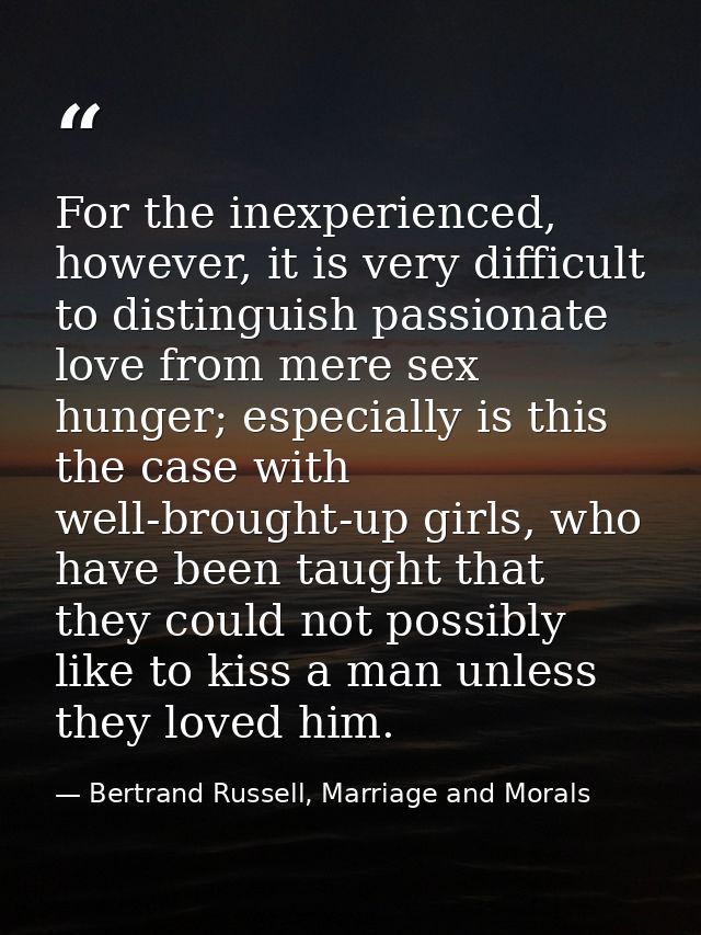 For the inexperienced, however, it is very difficult to distinguish passionate love from mere sex hunger; especially is  — Bertrand Russell, Marriage and Morals