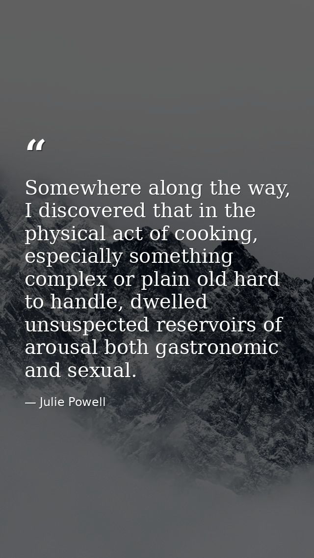 Somewhere along the way, I discovered that in the physical act of cooking, especially something complex or plain old har — Julie Powell
