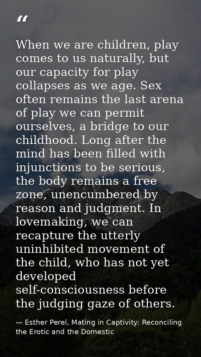 When we are children, play comes to us naturally, but our capacity for play collapses as we age. Sex often remains the l — Esther Perel, Mating in Captivity: Reconciling the Erotic and the Domestic