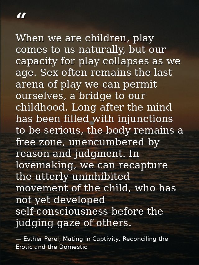 When we are children, play comes to us naturally, but our capacity for play collapses as we age. Sex often remains the l — Esther Perel, Mating in Captivity: Reconciling the Erotic and the Domestic