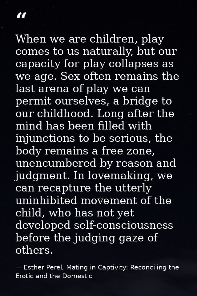 When we are children, play comes to us naturally, but our capacity for play collapses as we age. Sex often remains the l — Esther Perel, Mating in Captivity: Reconciling the Erotic and the Domestic
