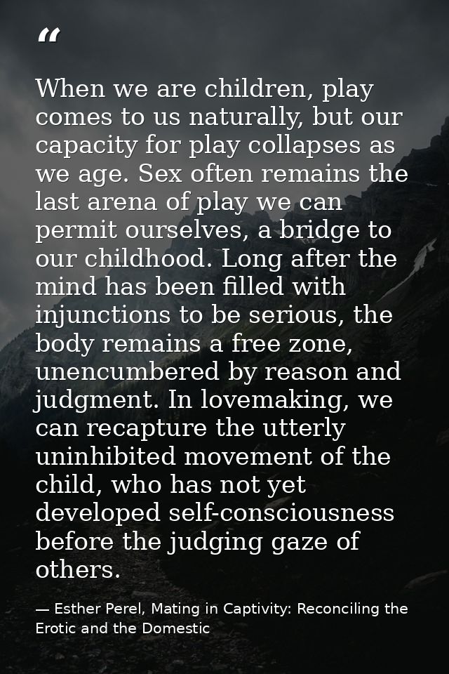 When we are children, play comes to us naturally, but our capacity for play collapses as we age. Sex often remains the l — Esther Perel, Mating in Captivity: Reconciling the Erotic and the Domestic