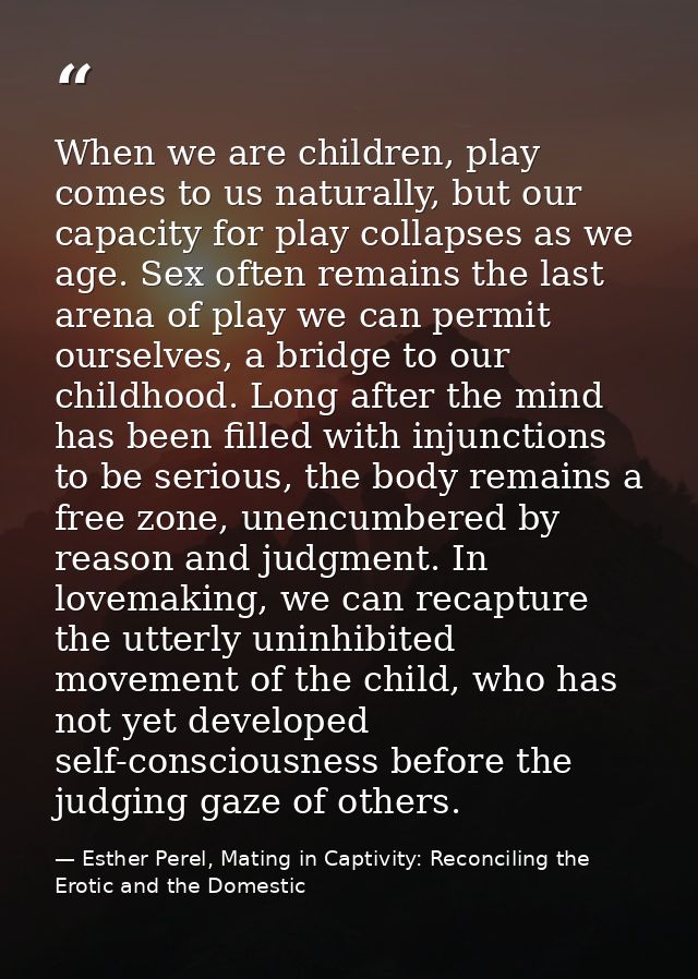 When we are children, play comes to us naturally, but our capacity for play collapses as we age. Sex often remains the l — Esther Perel, Mating in Captivity: Reconciling the Erotic and the Domestic
