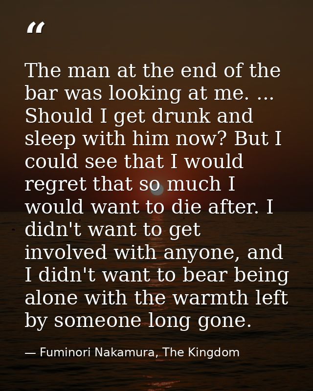 The man at the end of the bar was looking at me. ... Should I get drunk and sleep with him now? But I could see that I w — Fuminori Nakamura, The Kingdom
