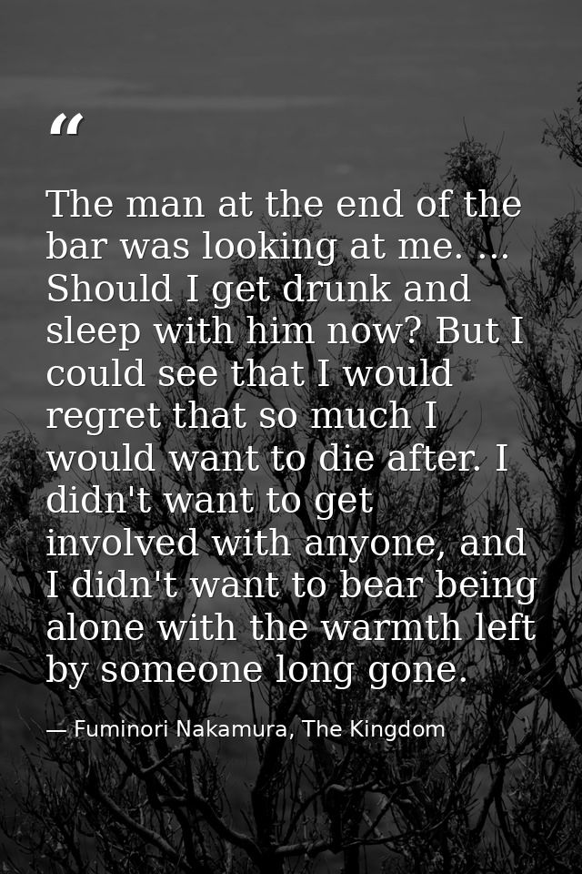 The man at the end of the bar was looking at me. ... Should I get drunk and sleep with him now? But I could see that I w — Fuminori Nakamura, The Kingdom