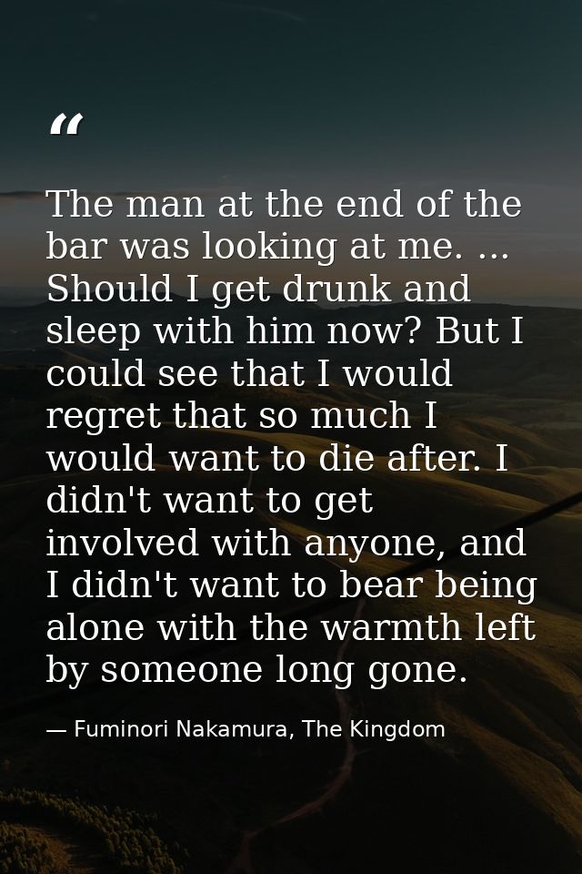 The man at the end of the bar was looking at me. ... Should I get drunk and sleep with him now? But I could see that I w — Fuminori Nakamura, The Kingdom
