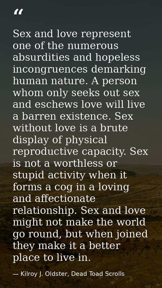 Sex and love represent one of the numerous absurdities and hopeless incongruences demarking human nature. A person whom  — Kilroy J. Oldster, Dead Toad Scrolls