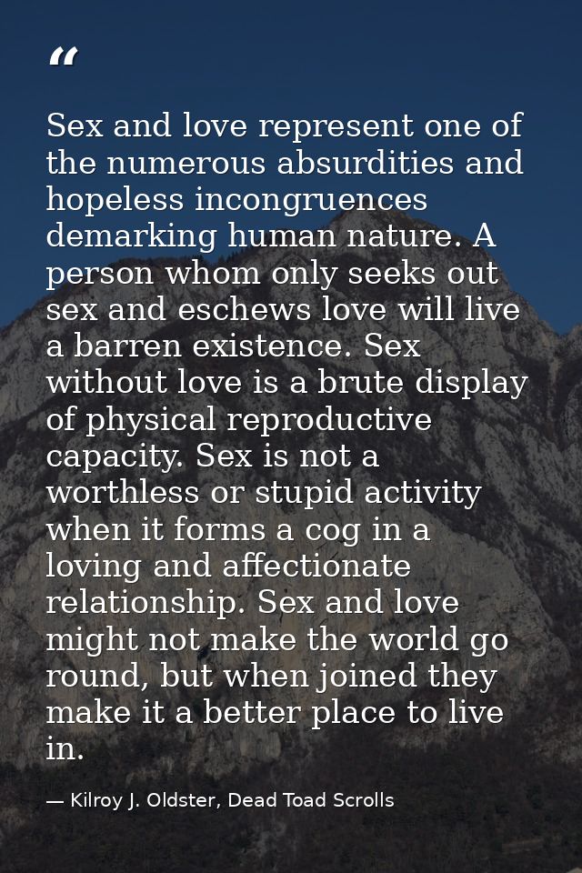Sex and love represent one of the numerous absurdities and hopeless incongruences demarking human nature. A person whom  — Kilroy J. Oldster, Dead Toad Scrolls