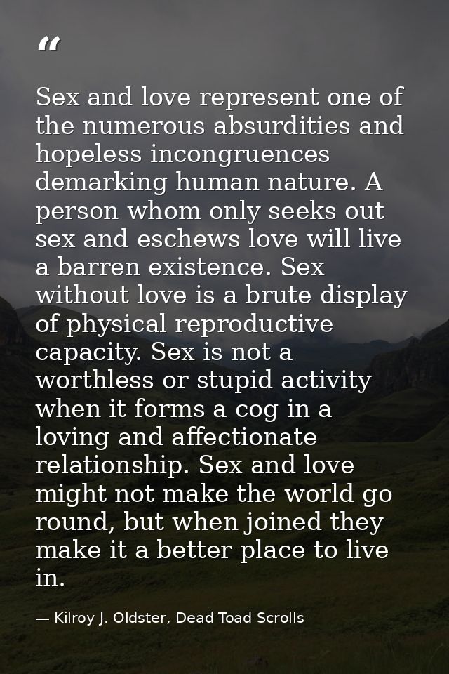 Sex and love represent one of the numerous absurdities and hopeless incongruences demarking human nature. A person whom  — Kilroy J. Oldster, Dead Toad Scrolls