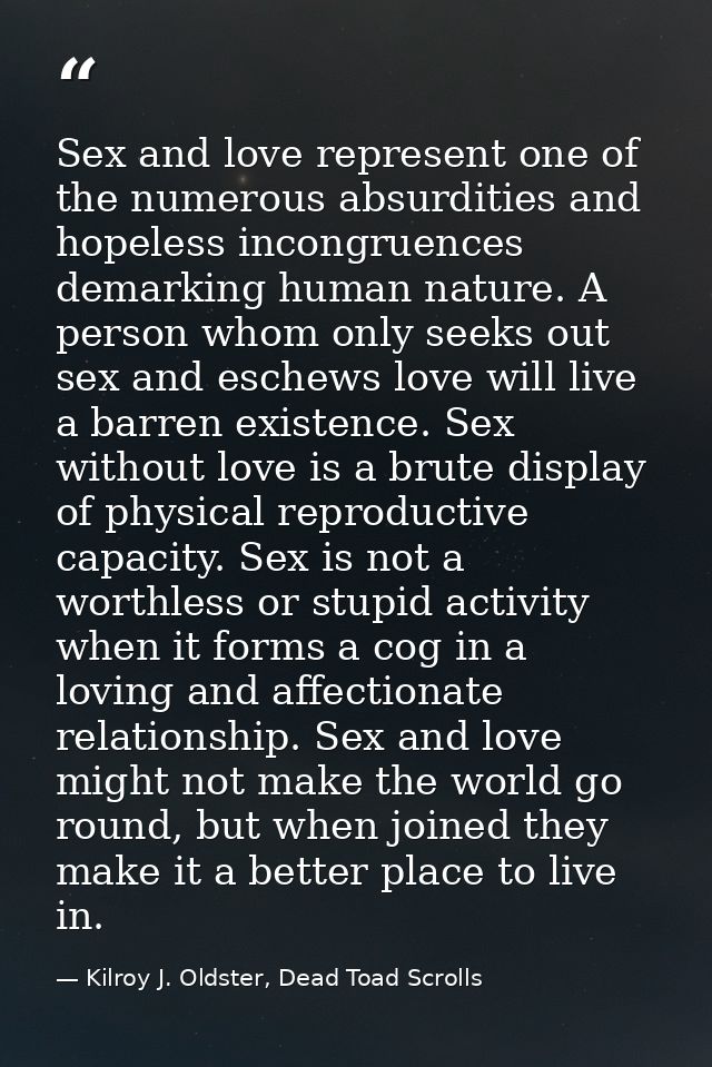 Sex and love represent one of the numerous absurdities and hopeless incongruences demarking human nature. A person whom  — Kilroy J. Oldster, Dead Toad Scrolls
