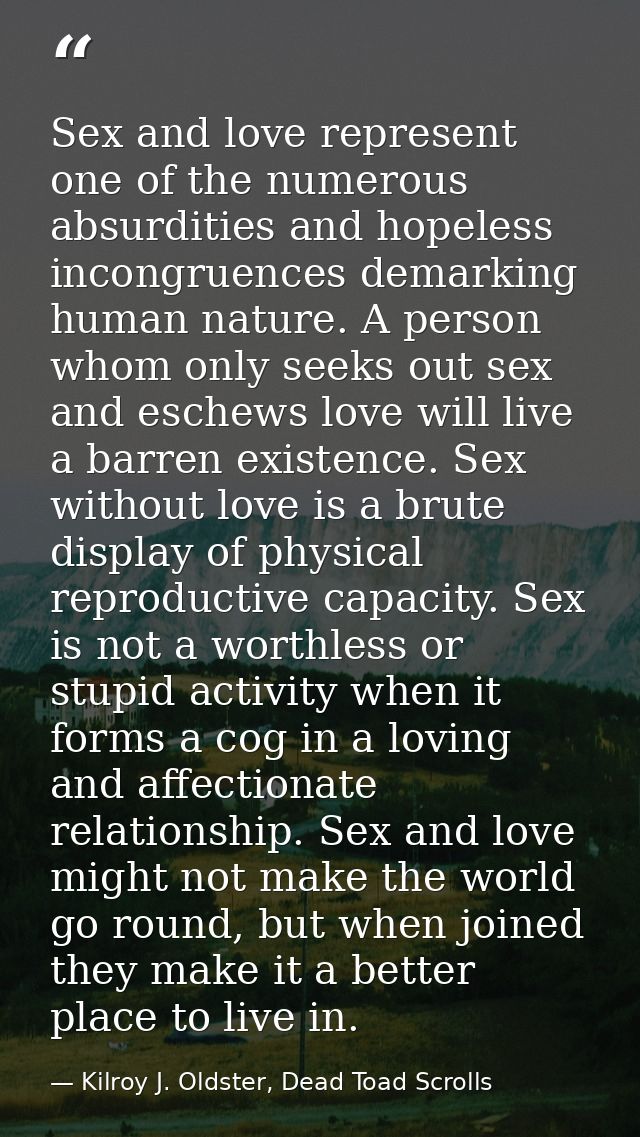 Sex and love represent one of the numerous absurdities and hopeless incongruences demarking human nature. A person whom  — Kilroy J. Oldster, Dead Toad Scrolls