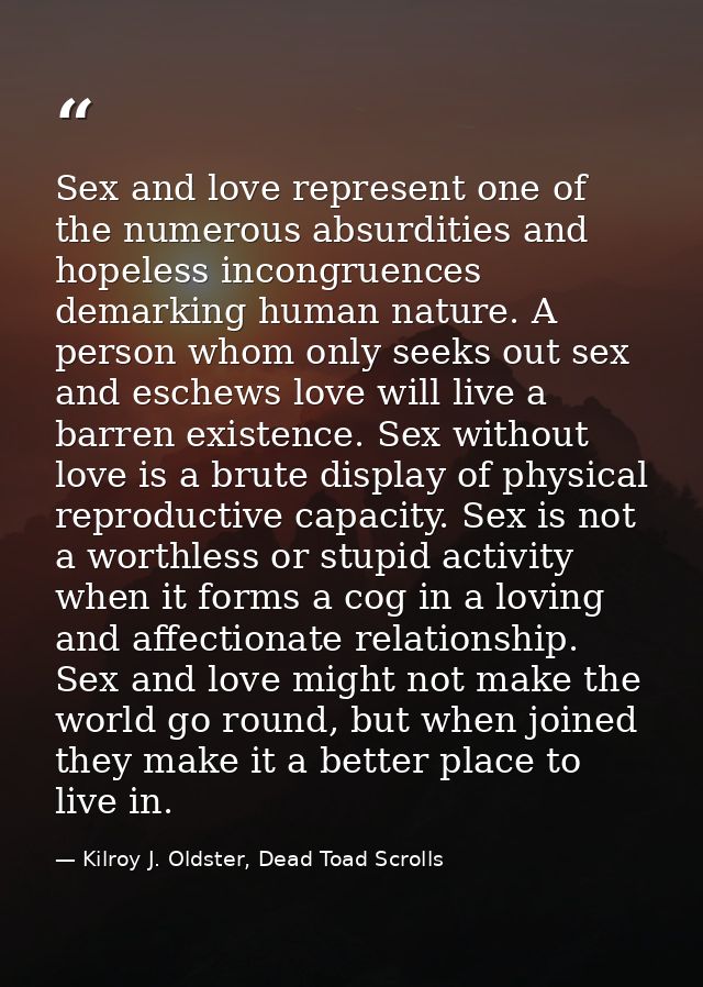 Sex and love represent one of the numerous absurdities and hopeless incongruences demarking human nature. A person whom  — Kilroy J. Oldster, Dead Toad Scrolls