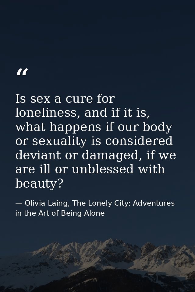 Is sex a cure for loneliness, and if it is, what happens if our body or sexuality is considered deviant or damaged, if w — Olivia Laing, The Lonely City: Adventures in the Art of Being Alone