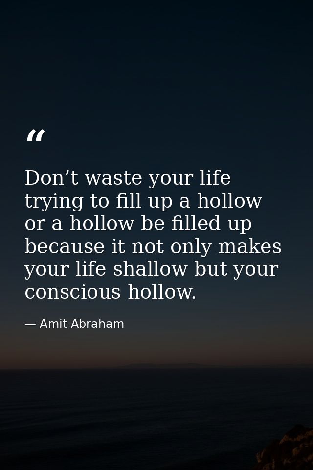 Don’t waste your life trying to fill up a hollow or a hollow be filled up because it not only makes your life shallow bu — Amit Abraham