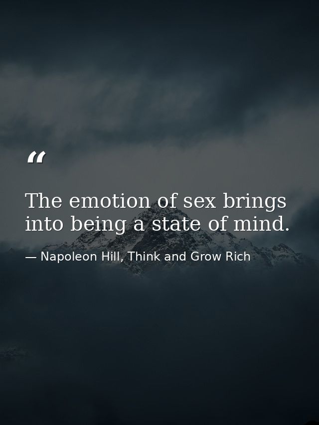 The emotion of sex brings into being a state of mind. — Napoleon Hill, Think and Grow Rich