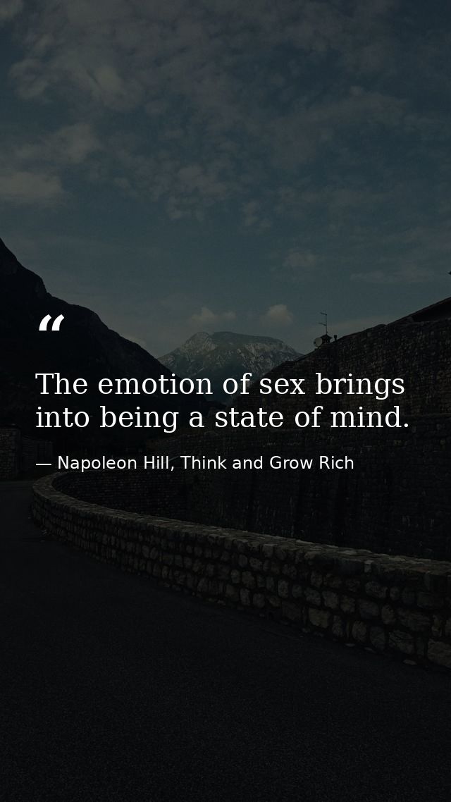 The emotion of sex brings into being a state of mind. — Napoleon Hill, Think and Grow Rich
