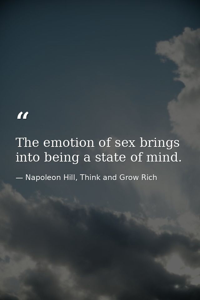 The emotion of sex brings into being a state of mind. — Napoleon Hill, Think and Grow Rich
