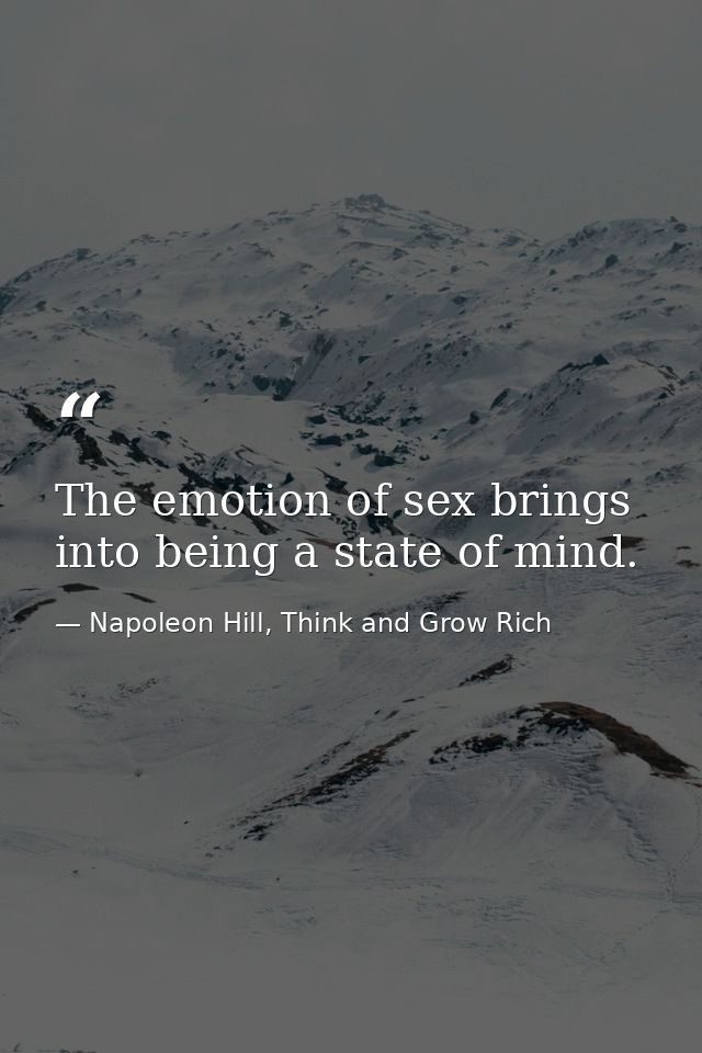 The emotion of sex brings into being a state of mind. — Napoleon Hill, Think and Grow Rich