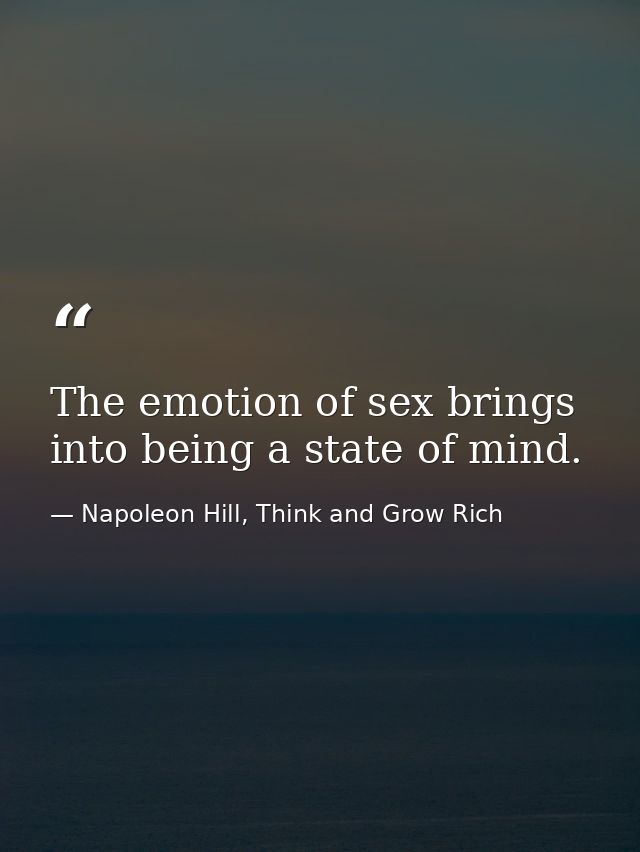 The emotion of sex brings into being a state of mind. — Napoleon Hill, Think and Grow Rich