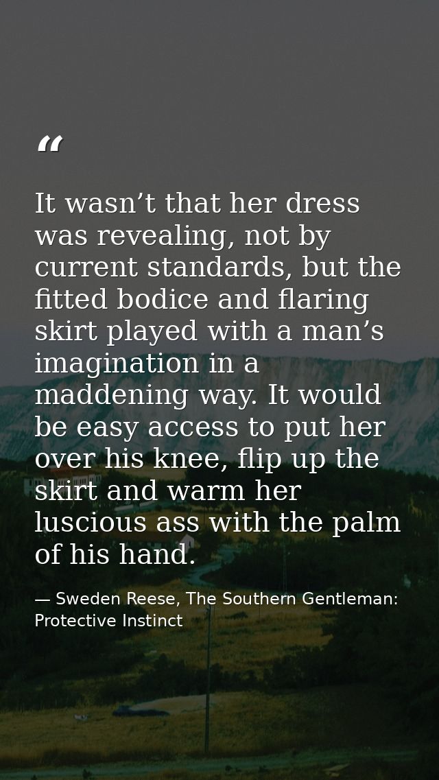 It wasn’t that her dress was revealing, not by current standards, but the fitted bodice and flaring skirt played with a  — Sweden Reese, The Southern Gentleman: Protective Instinct