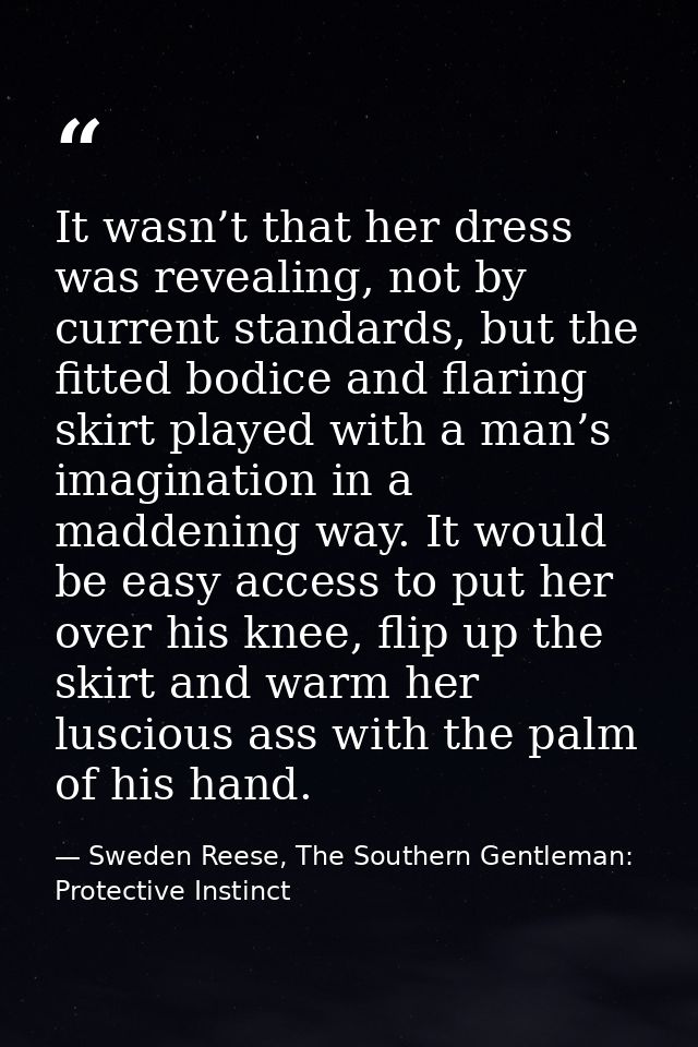 It wasn’t that her dress was revealing, not by current standards, but the fitted bodice and flaring skirt played with a  — Sweden Reese, The Southern Gentleman: Protective Instinct